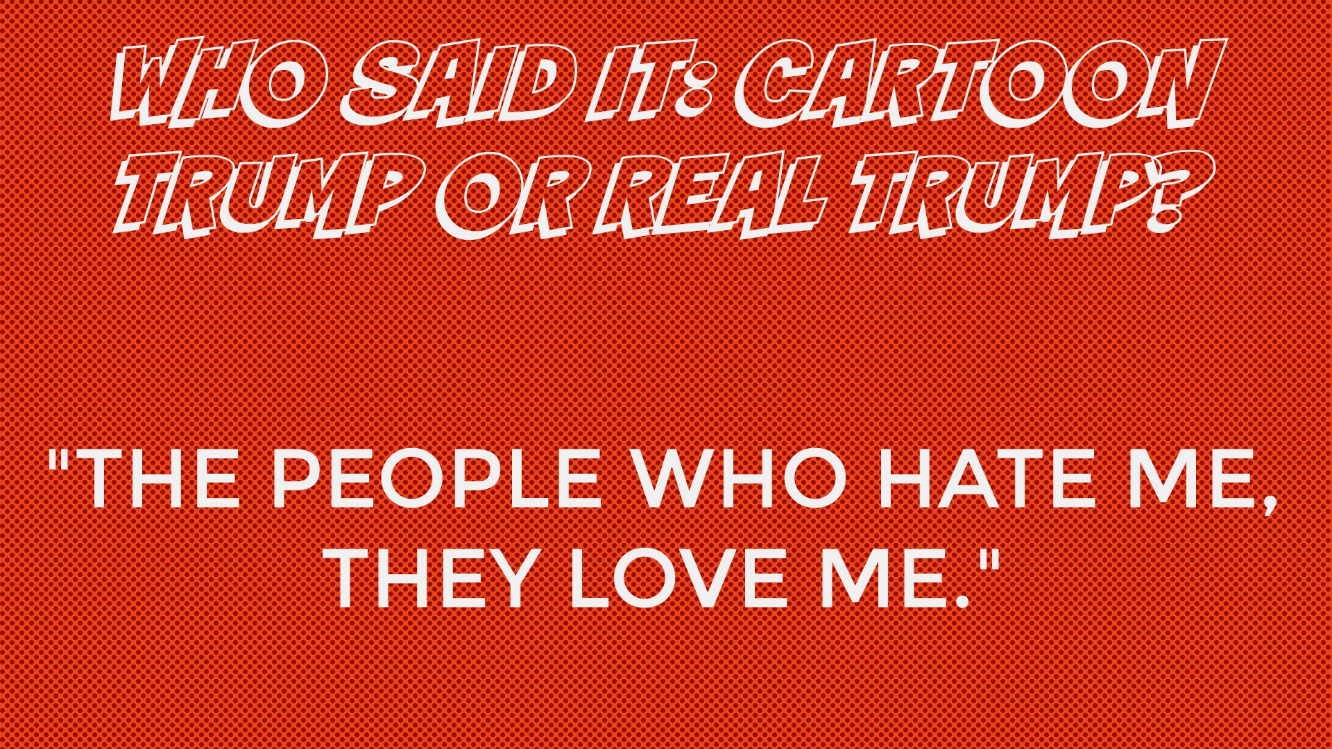 Who said it: Cartoon Trump or Real Trump?