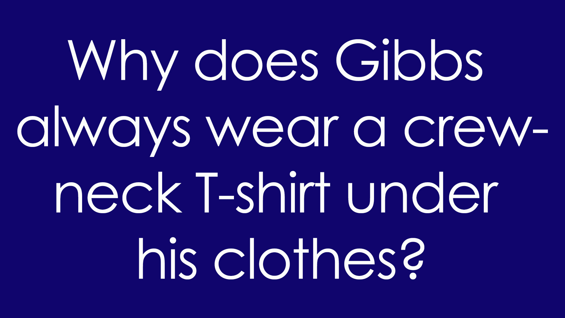 6. Why does Gibbs always wear a crew-neck T-shirt under his clothes?